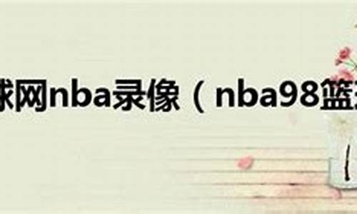 nba录像98录像回放_nba回放全场录像软件